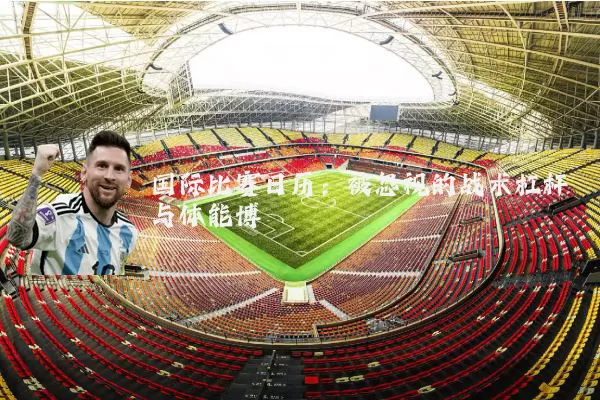 国际比赛日历:被忽视的战术杠杆与体能博弈